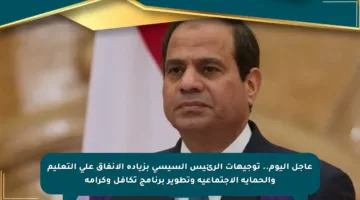 عاجل اليوم.. توجيهات الرئيس السيسي بزيادة الإنفاق على التعليم والحماية الاجتماعية وتطوير برنامج تكافل وكرامة